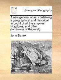 bokomslag A new general atlas, containing a geographical and historical account of all the empires, kingdoms, and other dominions of the world