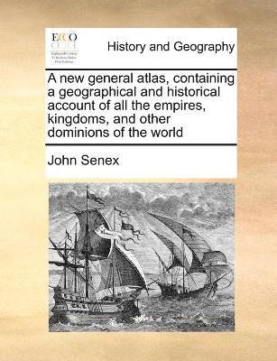 A new general atlas, containing a geographical and historical account of all the empires, kingdoms, and other dominions of the world 1