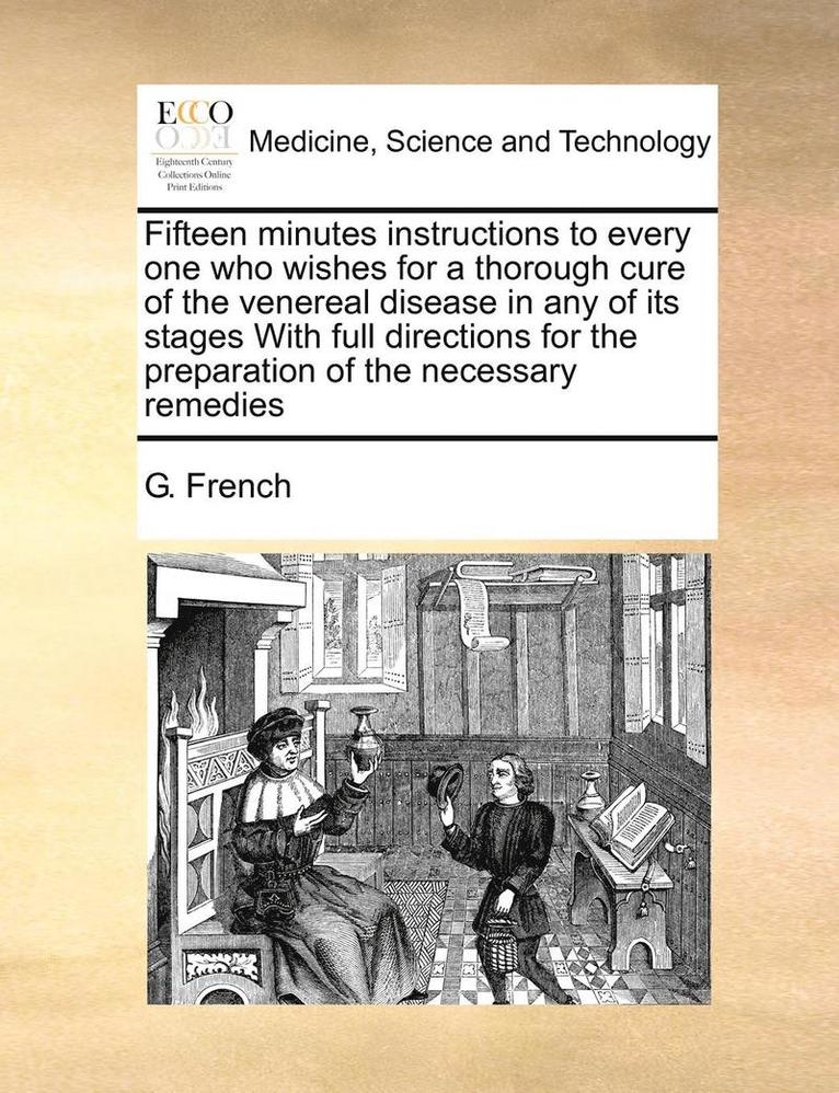 Fifteen Minutes Instructions to Every One Who Wishes for a Thorough Cure of the Venereal Disease in Any of Its Stages with Full Directions for the Preparation of the Necessary Remedies 1