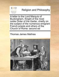 bokomslag A Letter to the Lord Marquis of Buckingham, Knight of the Most Noble Order of the Garter, Chiefly on the Subject of the Numerous Emigrant French Pri