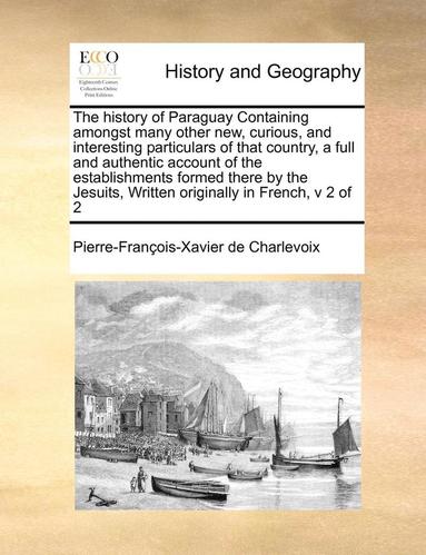 bokomslag The History of Paraguay Containing Amongst Many Other New, Curious, and Interesting Particulars of That Country, a Full and Authentic Account of the Establishments Formed There by the Jesuits,