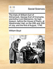 bokomslag The Trials of William Earl of Kilmarnock, George Earl of Cromartie, and Arthur Lord Balmerino, for High Treason, Before the House of Peers, at Westminster Hall, on the 28th and 30th of July, and the