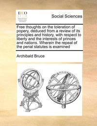 bokomslag Free Thoughts on the Toleration of Popery, Deduced from a Review of Its Principles and History, with Respect to Liberty and the Interests of Princes and Nations. Wherein the Repeal of the Penal