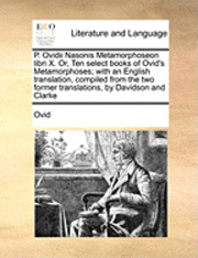 bokomslag P. Ovidii Nasonis Metamorphoseon Libri X. Or, Ten Select Books of Ovid's Metamorphoses; With an English Translation, Compiled from the Two Former Translations, by Davidson and Clarke