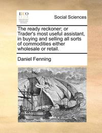 bokomslag The Ready Reckoner; Or Trader's Most Useful Assistant, in Buying and Selling All Sorts of Commodities Either Wholesale or Retail.