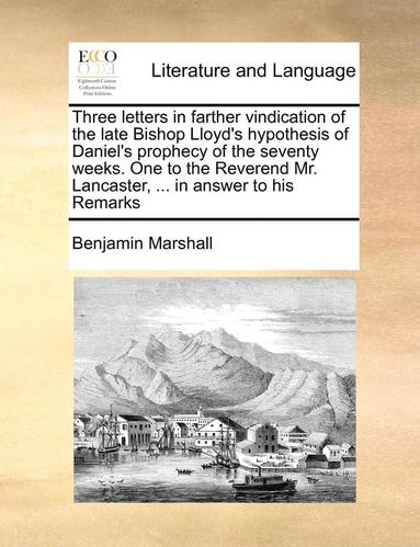 bokomslag Three Letters in Farther Vindication of the Late Bishop Lloyd's Hypothesis of Daniel's Prophecy of the Seventy Weeks. One to the Reverend Mr. Lancaster, ... in Answer to His Remarks