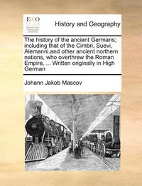 bokomslag The history of the ancient Germans; including that of the Cimbri, Suevi, Alemanni.and other ancient northern nations, who overthrew the Roman Empire, ... Written originally in High German Volume 2 of