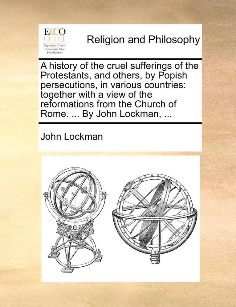 John Lockman - A History of the Cruel Sufferings of the Protestants, and Others, by Popish Persecutions, in Various Countries: Together with a View of the Reformatio, Häftad