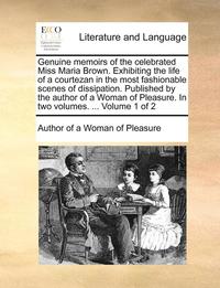 bokomslag Genuine Memoirs of the Celebrated Miss Maria Brown. Exhibiting the Life of a Courtezan in the Most Fashionable Scenes of Dissipation. Published by the Author of a Woman of Pleasure. in Two Volumes.