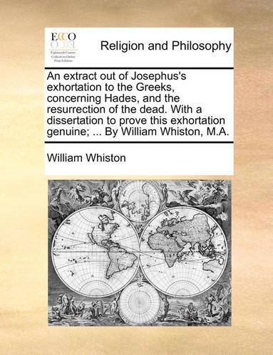 bokomslag An Extract Out of Josephus's Exhortation to the Greeks, Concerning Hades, and the Resurrection of the Dead. with a Dissertation to Prove This Exhortation Genuine; ... by William Whiston, M.A.