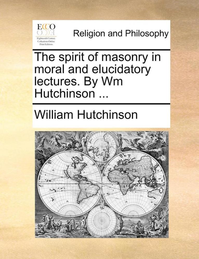 The spirit of masonry in moral and elucidatory lectures. By Wm Hutchinson ... 1