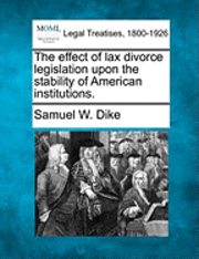 bokomslag The Effect of Lax Divorce Legislation Upon the Stability of American Institutions.