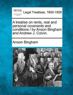 A Treatise on Rents, Real and Personal Covenants and Conditions / By Anson Bingham and Andrew J. Colvin. 1