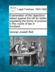 George Joseph Bell - Examination of the Objections Stated Against the Bill for Better Regulating the Forms of Process in the Courts of Law in Scotland., Häftad