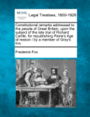 bokomslag Constitutional Remarks Addressed to the People of Great Britain, Upon the Subject of the Late Trial of Richard Carlile, for Republishing Paine's Age of Reason / By a Member of Gray's Inn.