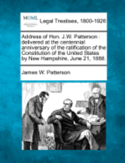 James W. Patterson - Address of Hon. J.W. Patterson: Delivered at the Centennial Anniversary of the Ratification of the Constitution of the United States by New Hampshire,, Häftad