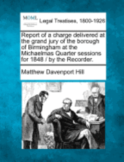 Matthew Davenport Hill - Report of a Charge Delivered at the Grand Jury of the Borough of Birmingham at the Michaelmas Quarter Sessions for 1848 / By the Recorder., Häftad