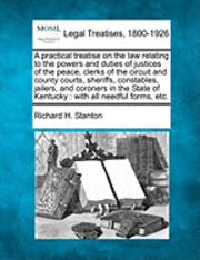 bokomslag A practical treatise on the law relating to the powers and duties of justices of the peace, clerks of the circuit and county courts, sheriffs, constables, jailers, and coroners in the State of