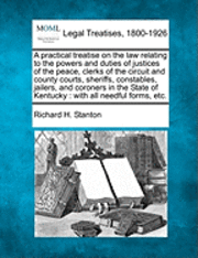 A practical treatise on the law relating to the powers and duties of justices of the peace, clerks of the circuit and county courts, sheriffs, constables, jailers, and coroners in the State of 1