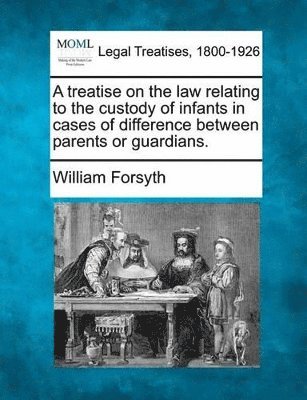Treatise on the Law Relating to the Custody of Infants in Cases of Difference Between Parents or Guardians.