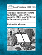 bokomslag The Legal Opinion of Richard W. Greene, Esq. on the Question of the Town's Interest in the Ancient Grist Mill