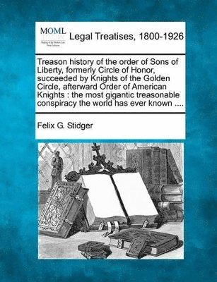 bokomslag Treason History of the Order of Sons of Liberty, Formerly Circle of Honor, Succeeded by Knights of the Golden Circle, Afterward Order of American Knights