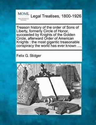 Felix G Stidger, Felix G. Stidger - Treason History of the Order of Sons of Liberty, Formerly Circle of Honor, Succeeded by Knights of the Golden Circle, Afterward Order of American Knights, Häftad