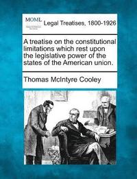 bokomslag A treatise on the constitutional limitations which rest upon the legislative power of the states of the American union.