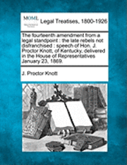 bokomslag The Fourteenth Amendment from a Legal Standpoint: The Late Rebels Not Disfranchised: Speech of Hon. J. Proctor Knott, of Kentucky, Delivered in the Ho