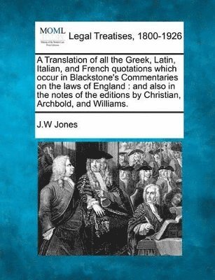 A Translation of All the Greek, Latin, Italian, and French Quotations Which Occur in Blackstone's Commentaries on the Laws of England 1