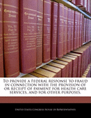 bokomslag To Provide a Federal Response to Fraud in Connection with the Provision of or Receipt of Payment for Health Care Services, and for Other Purposes.