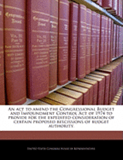 bokomslag An ACT to Amend the Congressional Budget and Impoundment Control Act of 1974 to Provide for the Expedited Consideration of Certain Proposed Rescissions of Budget Authority.