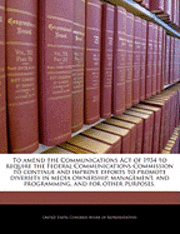 bokomslag To Amend the Communications Act of 1934 to Require the Federal Communications Commission to Continue and Improve Efforts to Promote Diversity in Media Ownership, Management, and Programming, and for