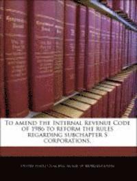 To Amend the Internal Revenue Code of 1986 to Reform the Rules Regarding Subchapter S Corporations., Häftad