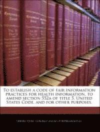 bokomslag To Establish a Code of Fair Information Practices for Health Information, to Amend Section 552a of Title 5, United States Code, and for Other Purposes.