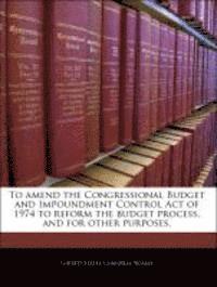 bokomslag To Amend the Congressional Budget and Impoundment Control Act of 1974 to Reform the Budget Process, and for Other Purposes.