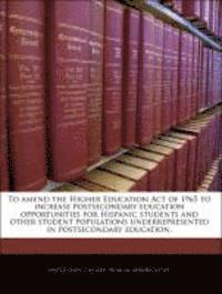 bokomslag To Amend the Higher Education Act of 1965 to Increase Postsecondary Education Opportunities for Hispanic Students and Other Student Populations Underrepresented in Postsecondary Education.