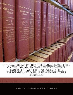 bokomslag To Deem the Activities of the Miccosukee Tribe on the Tamiami Indian Reservation to Be Consistent with the Purposes of the Everglades National Park, and for Other Purposes.