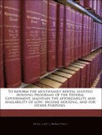 bokomslag To Reform the Multifamily Rental Assisted Housing Programs of the Federal Government, Maintain the Affordability and Availability of Low- Income Housing, and for Other Purposes.