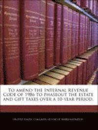 bokomslag To Amend the Internal Revenue Code of 1986 to Phaseout the Estate and Gift Taxes Over a 10-Year Period.