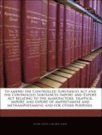 bokomslag To Amend the Controlled Substances ACT and the Controlled Substances Import and Export ACT Relating to the Manufacture, Traffick, Import, and Export of Amphetamine and Methamphetamine, and for Other