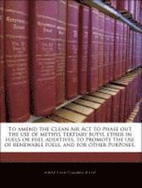 bokomslag To Amend the Clean Air ACT to Phase Out the Use of Methyl Tertiary Butyl Ether in Fuels or Fuel Additives, to Promote the Use of Renewable Fuels, and for Other Purposes.