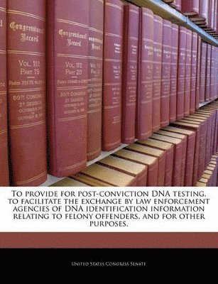 bokomslag To Provide for Post-Conviction DNA Testing, to Facilitate the Exchange by Law Enforcement Agencies of DNA Identification Information Relating to Felony Offenders, and for Other Purposes.