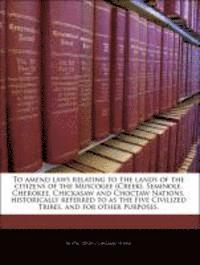 bokomslag To Amend Laws Relating to the Lands of the Citizens of the Muscogee (Creek), Seminole, Cherokee, Chickasaw and Choctaw Nations, Historically Referred to as the Five Civilized Tribes, and for Other