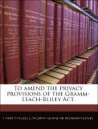 bokomslag To Amend the Privacy Provisions of the Gramm-Leach-Bliley ACT.