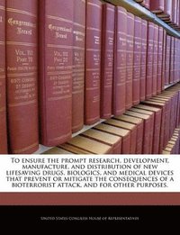 bokomslag To Ensure the Prompt Research, Development, Manufacture, and Distribution of New Lifesaving Drugs, Biologics, and Medical Devices That Prevent or Mitigate the Consequences of a Bioterrorist Attack,