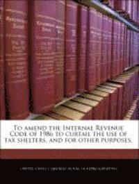 To Amend the Internal Revenue Code of 1986 to Curtail the Use of Tax Shelters, and for Other Purposes. 1