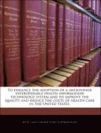 To Enhance the Adoption of a Nationwide Interoperable Health Information Technology System and to Improve the Quality and Reduce the Costs of Health Care in the United States. 1