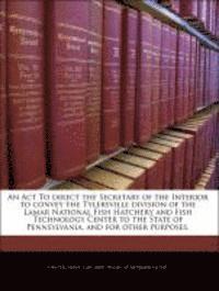 ACT to Direct the Secretary of the Interior to Convey the Tylersville Division of the Lamar National Fish Hatchery and Fish Technology Center to the State of Pennsylvania, and for Other Purposes., Häftad