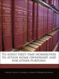 bokomslag To Assist First-Time Homebuyers to Attain Home Ownership, and for Other Purposes.